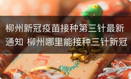 柳州新冠疫苗接种第三针最新通知 柳州哪里能接种三针新冠疫苗