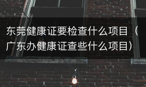 东莞健康证要检查什么项目（广东办健康证查些什么项目）