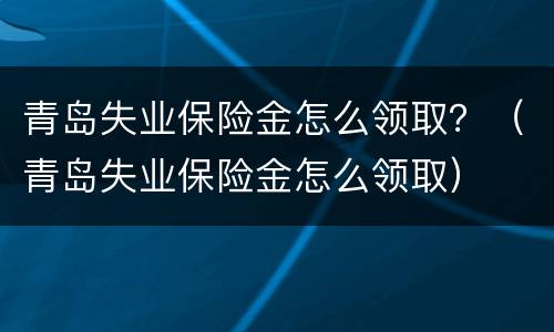 青岛失业保险金怎么领取？（青岛失业保险金怎么领取）