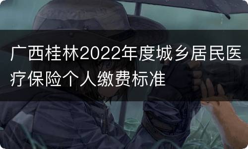 广西桂林2022年度城乡居民医疗保险个人缴费标准