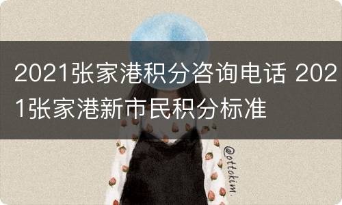 2021张家港积分咨询电话 2021张家港新市民积分标准