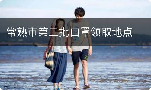 常熟市第二批口罩领取地点