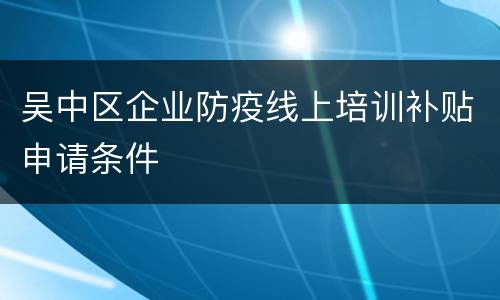 吴中区企业防疫线上培训补贴申请条件