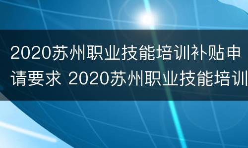 2020苏州职业技能培训补贴申请要求 2020苏州职业技能培训补贴申请要求