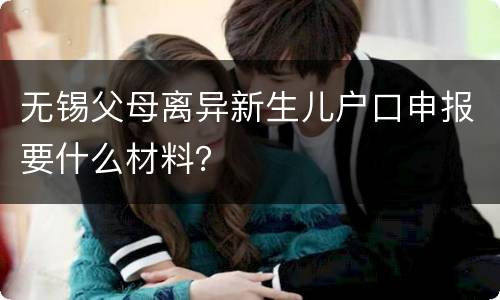 无锡父母离异新生儿户口申报要什么材料？