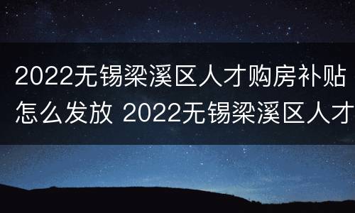 2022无锡梁溪区人才购房补贴怎么发放 2022无锡梁溪区人才购房补贴怎么发放的