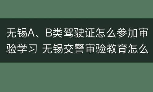 无锡A、B类驾驶证怎么参加审验学习 无锡交警审验教育怎么学