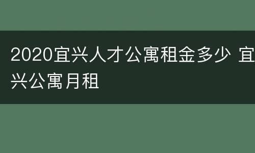 2020宜兴人才公寓租金多少 宜兴公寓月租