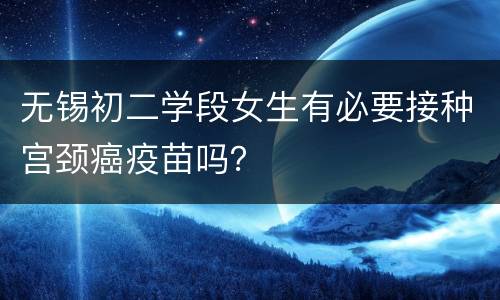无锡初二学段女生有必要接种宫颈癌疫苗吗？