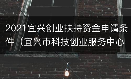2021宜兴创业扶持资金申请条件（宜兴市科技创业服务中心）
