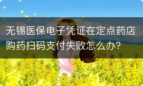 无锡医保电子凭证在定点药店购药扫码支付失败怎么办？