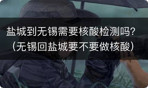 盐城到无锡需要核酸检测吗？（无锡回盐城要不要做核酸）