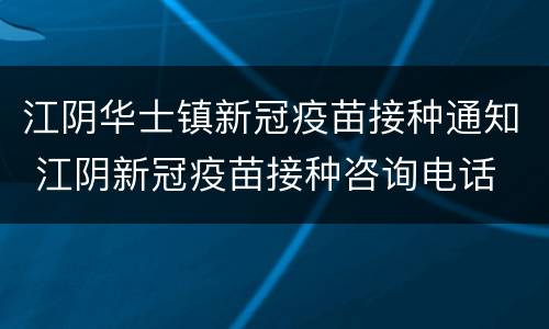 江阴华士镇新冠疫苗接种通知 江阴新冠疫苗接种咨询电话
