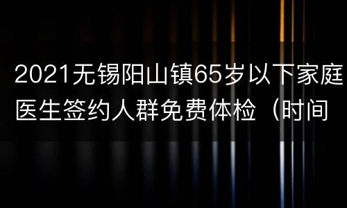 2021无锡阳山镇65岁以下家庭医生签约人群免费体检（时间+人群）