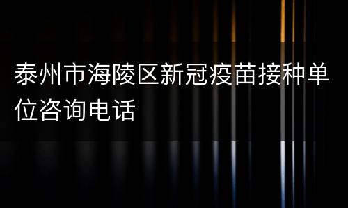 泰州市海陵区新冠疫苗接种单位咨询电话