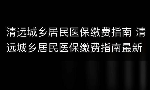 清远城乡居民医保缴费指南 清远城乡居民医保缴费指南最新