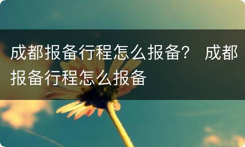 成都报备行程怎么报备？ 成都报备行程怎么报备