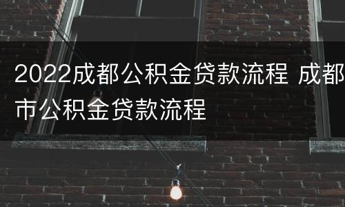 2022成都公积金贷款流程 成都市公积金贷款流程