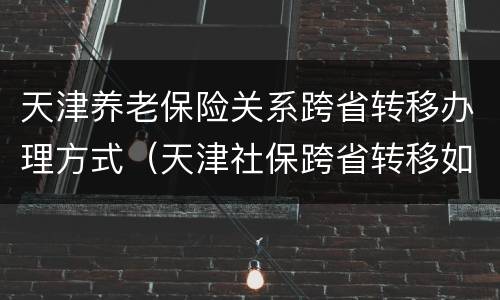 天津养老保险关系跨省转移办理方式（天津社保跨省转移如何办理）