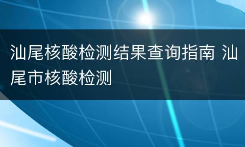 汕尾核酸检测结果查询指南 汕尾市核酸检测