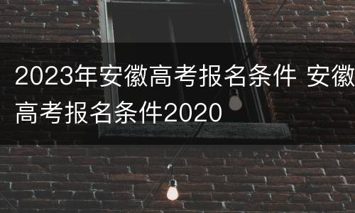 2023年安徽高考报名条件 安徽高考报名条件2020