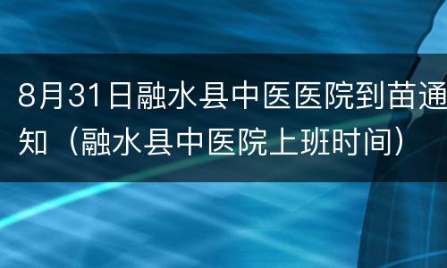 8月31日融水县中医医院到苗通知（融水县中医院上班时间）