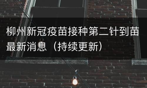 柳州新冠疫苗接种第二针到苗最新消息（持续更新）
