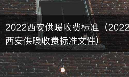 2022西安供暖收费标准（2022西安供暖收费标准文件）