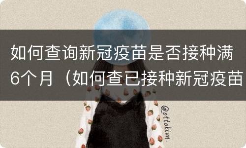 如何查询新冠疫苗是否接种满6个月（如何查已接种新冠疫苗接种信息）