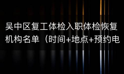 吴中区复工体检入职体检恢复机构名单（时间+地点+预约电话）