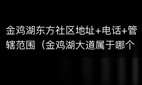 金鸡湖东方社区地址+电话+管辖范围（金鸡湖大道属于哪个社区）