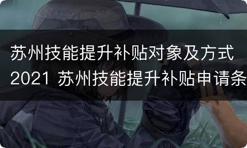 苏州技能提升补贴对象及方式2021 苏州技能提升补贴申请条件