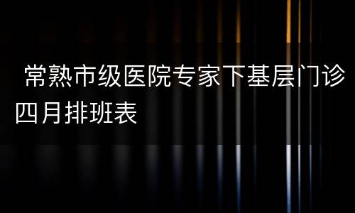  常熟市级医院专家下基层门诊四月排班表