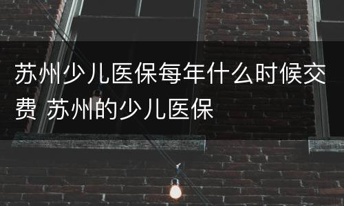 苏州少儿医保每年什么时候交费 苏州的少儿医保