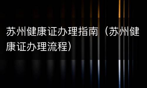 苏州健康证办理指南（苏州健康证办理流程）