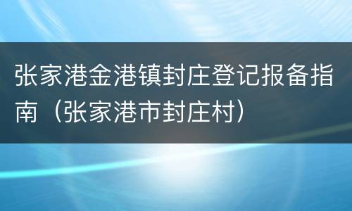 张家港金港镇封庄登记报备指南（张家港市封庄村）