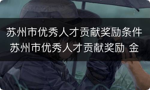 苏州市优秀人才贡献奖励条件 苏州市优秀人才贡献奖励 金额