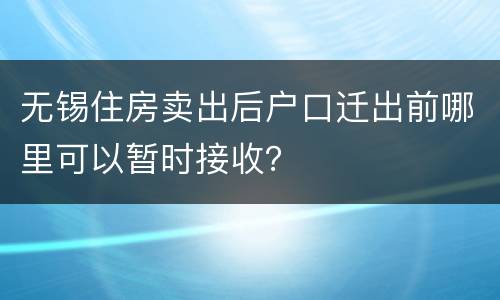 无锡住房卖出后户口迁出前哪里可以暂时接收？