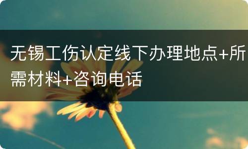 无锡工伤认定线下办理地点+所需材料+咨询电话