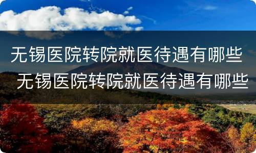 无锡医院转院就医待遇有哪些 无锡医院转院就医待遇有哪些政策