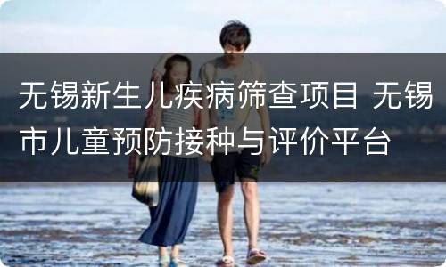 无锡新生儿疾病筛查项目 无锡市儿童预防接种与评价平台