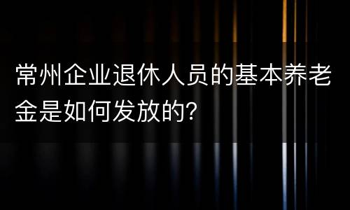 常州企业退休人员的基本养老金是如何发放的？