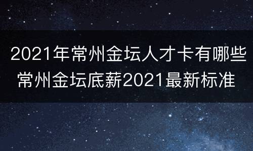 2021年常州金坛人才卡有哪些 常州金坛底薪2021最新标准