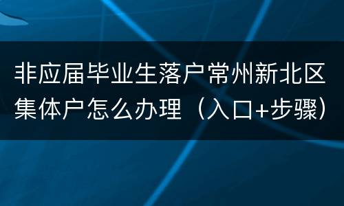 非应届毕业生落户常州新北区集体户怎么办理（入口+步骤）