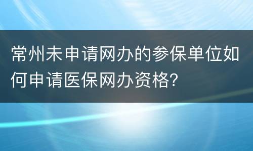 常州未申请网办的参保单位如何申请医保网办资格？