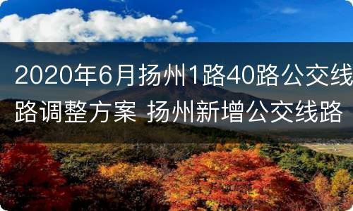 2020年6月扬州1路40路公交线路调整方案 扬州新增公交线路