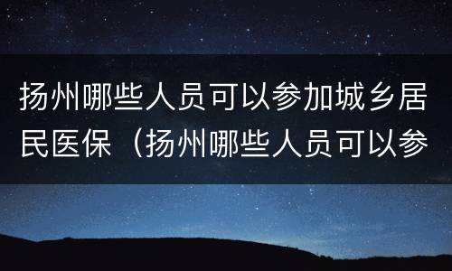扬州哪些人员可以参加城乡居民医保（扬州哪些人员可以参加城乡居民医保报销）