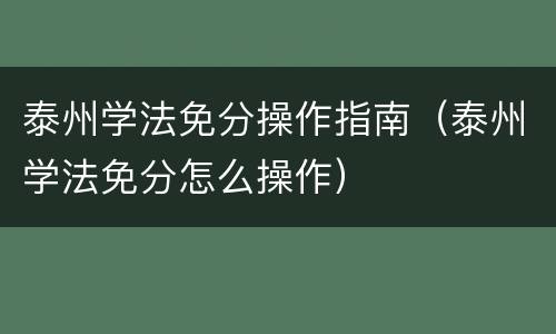 泰州学法免分操作指南（泰州学法免分怎么操作）