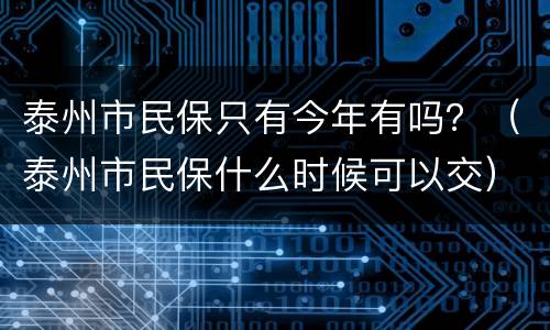 泰州市民保只有今年有吗？（泰州市民保什么时候可以交）