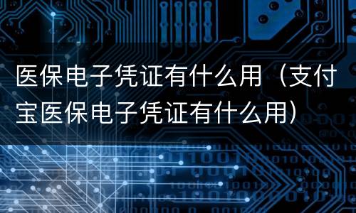 医保电子凭证有什么用（支付宝医保电子凭证有什么用）